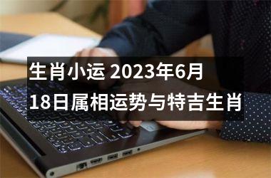 生肖小运 2023年6月18日属相运势与特吉生肖