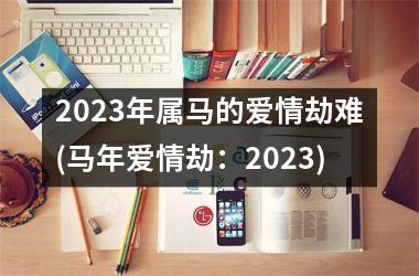 2023年属马的爱情劫难(马年爱情劫：2023)