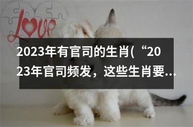 2025年有官司的生肖(“2025年官司频发，这些生肖要小心！”)