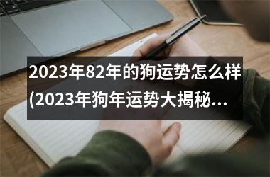 2023年82年的狗运势怎么样(2023年狗年运势大揭秘！)