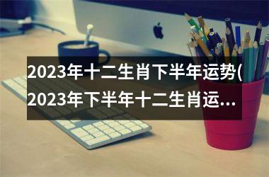 2023年十二生肖下半年运势(2023年下半年十二生肖运势大揭秘)