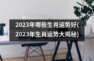 2025年哪些生肖运势好(2025年生肖运势大揭秘)