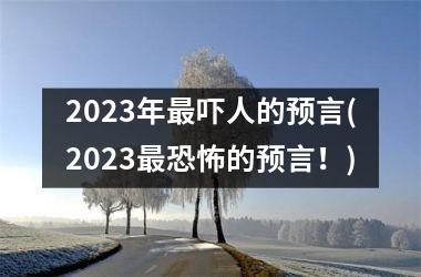 2023年最吓人的预言(2023最恐怖的预言！)