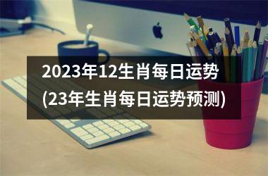 2023年12生肖每日运势(23年生肖每日运势预测)