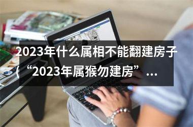 2025年什么属相不能翻建房子(“2025年属猴勿建房”)
