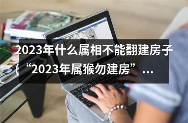 2023年什么属相不能翻建房子(“2023年属猴勿建房”)