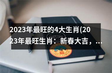 2023年最旺的4大生肖(2023年最旺生肖：新春大吉，财源滚滚！)