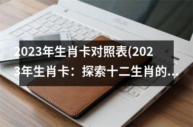 2023年生肖卡对照表(2023年生肖卡：探索十二生肖的神秘世界)