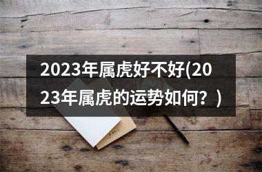 2025年属虎好不好(2025年属虎的运势如何？)