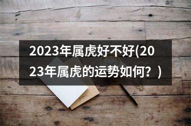 2023年属虎好不好(2023年属虎的运势如何？)