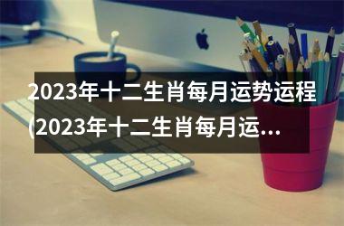 2023年十二生肖每月运势运程(2023年十二生肖每月运势一览表)