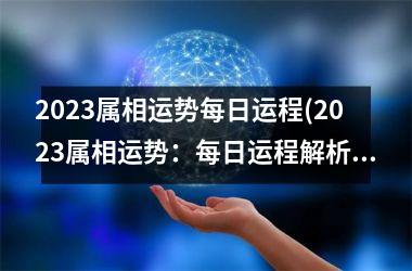 2023属相运势每日运程(2023属相运势：每日运程解析)