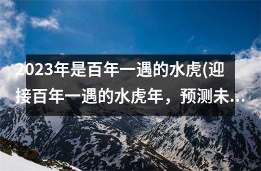 2023年是百年一遇的水虎(迎接百年一遇的水虎年，预测未来三年大趋势)