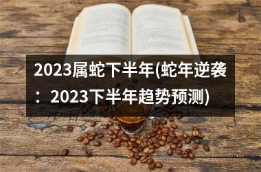 2025属蛇下半年(蛇年逆袭：2025下半年趋势预测)