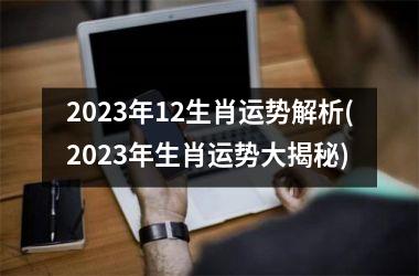 2023年12生肖运势解析(2023年生肖运势大揭秘)