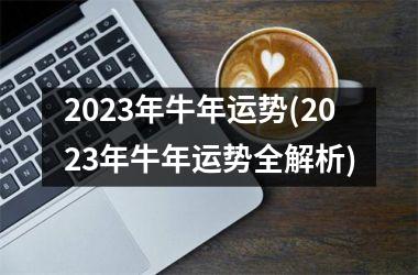 2023年牛年运势(2023年牛年运势全解析)