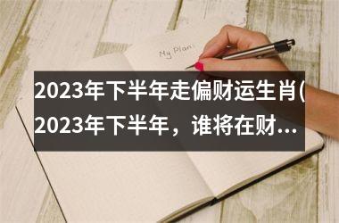 2023年下半年走偏财运生肖(2023年下半年，谁将在财运方面鹤立鸡群？！)