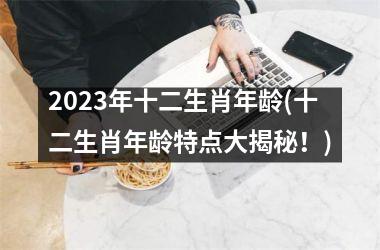 2023年十二生肖年龄(十二生肖年龄特点大揭秘！)