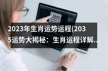 2023年生肖运势运程(2035运势大揭秘：生肖运程详解)