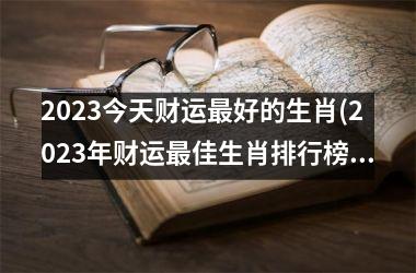 2023今天财运最好的生肖(2023年财运最佳生肖排行榜)