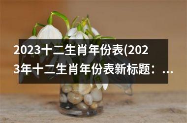 2023十二生肖年份表(2023年十二生肖年份表新标题：迎接黄道吉日，共赏十二生肖。)