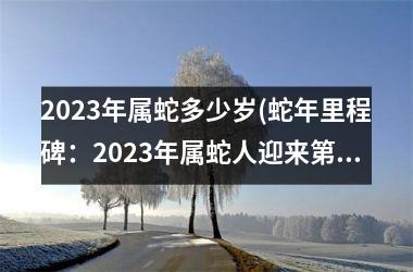 2023年属蛇多少岁(蛇年里程碑：2023年属蛇人迎来第六个生肖岁月)