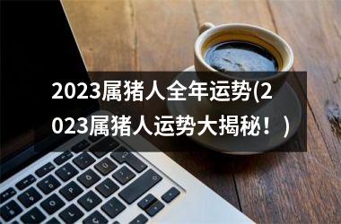 2023属猪人全年运势(2023属猪人运势大揭秘！)