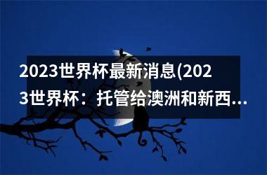 2025世界杯最新消息(2025世界杯：托管给澳洲和新西兰共同主办)