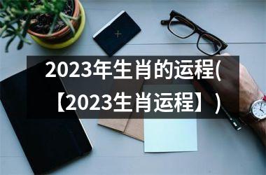 2023年生肖的运程(【2023生肖运程】)
