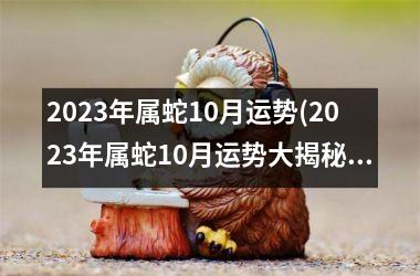 2023年属蛇10月运势(2023年属蛇10月运势大揭秘)