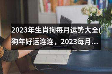 2023年生肖狗每月运势大全(狗年好运连连，2023每月运势)