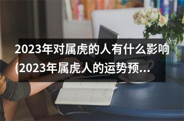 2023年对属虎的人有什么影响(2023年属虎人的运势预测)