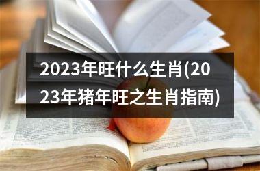2023年旺什么生肖(2023年猪年旺之生肖指南)