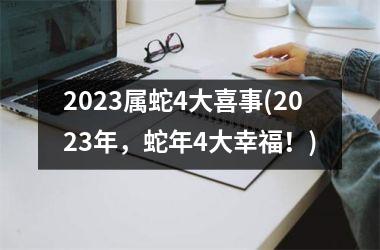 2023属蛇4大喜事(2023年，蛇年4大幸福！)
