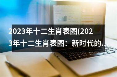 2023年十二生肖表图(2023年十二生肖表图：新时代的十二神兽。)