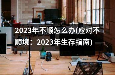 2023年不顺怎么办(应对不顺境：2023年生存指南)