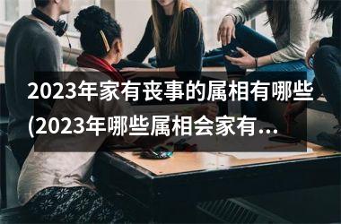 2023年家有丧事的属相有哪些(2023年哪些属相会家有丧事？)