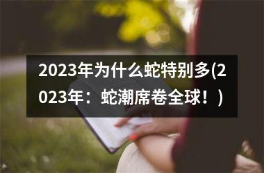 2023年为什么蛇特别多(2023年：蛇潮席卷全球！)