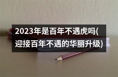 2023年是百年不遇虎吗(迎接百年不遇的华丽升级)