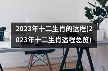 2023年十二生肖的运程(2023年十二生肖运程总览)