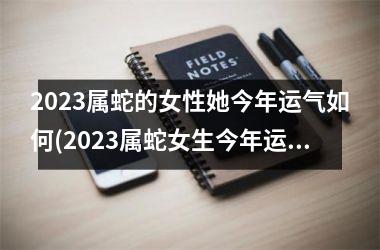 2023属蛇的女性她今年运气如何(2023属蛇女生今年运势测评)