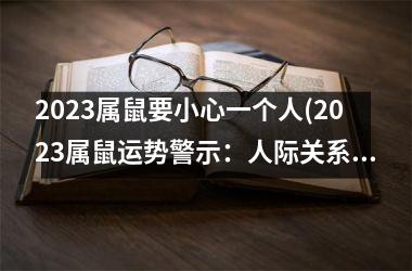 2023属鼠要小心一个人(2023属鼠运势警示：人际关系须小心！)