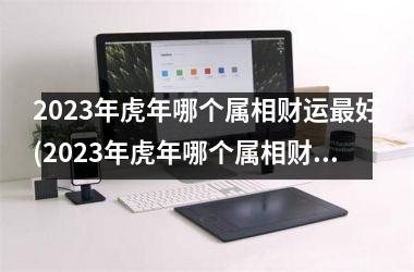 2023年虎年哪个属相财运最好(2023年虎年哪个属相财运最旺？)