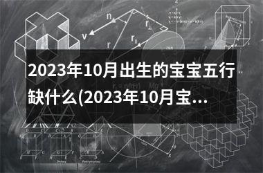 2023年10月出生的宝宝五行缺什么(2023年10月宝宝五行缺失分析)