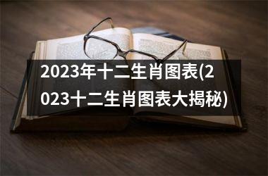 2023年十二生肖图表(2023十二生肖图表大揭秘)
