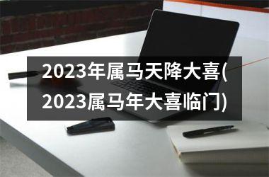 2023年属马天降大喜(2023属马年大喜临门)