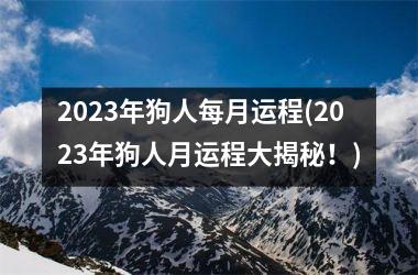 2023年狗人每月运程(2023年狗人月运程大揭秘！)