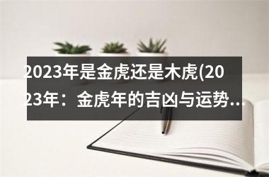 2023年是金虎还是木虎(2023年：金虎年的吉凶与运势预测)