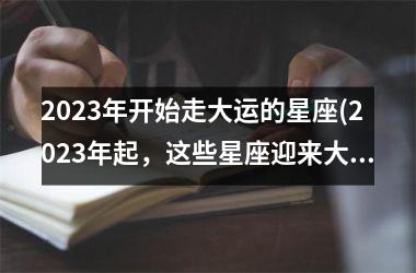 2023年开始走大运的星座(2023年起，这些星座迎来大运转机，学会抓住机会)