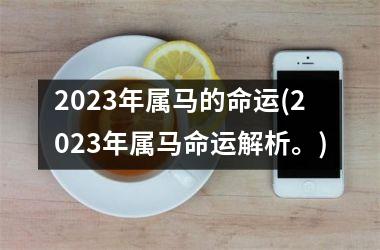 <h3>2023年属马的命运(2023年属马命运解析。)